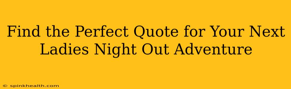 Find the Perfect Quote for Your Next Ladies Night Out Adventure