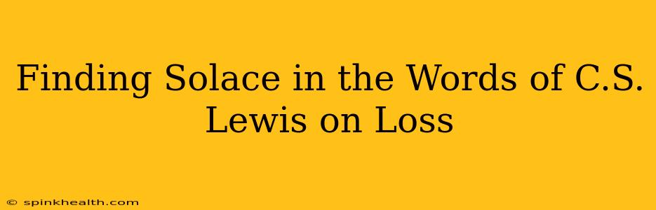 Finding Solace in the Words of C.S. Lewis on Loss