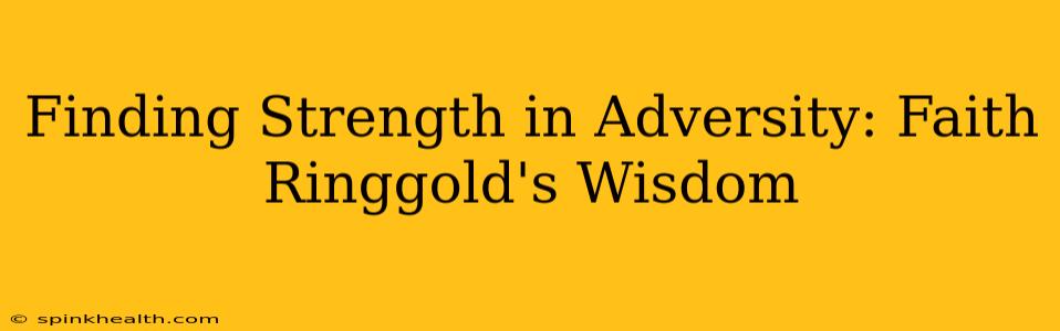 Finding Strength in Adversity: Faith Ringgold's Wisdom