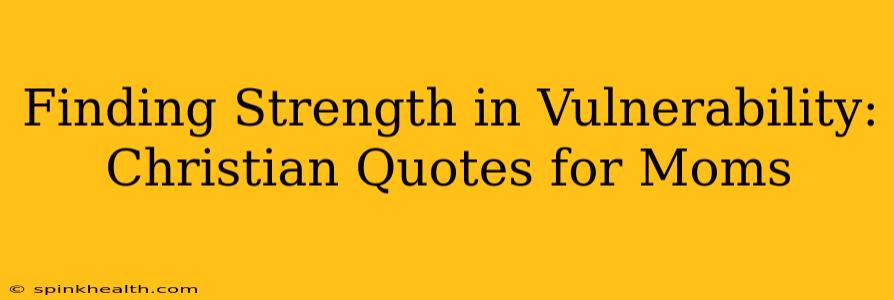 Finding Strength in Vulnerability: Christian Quotes for Moms