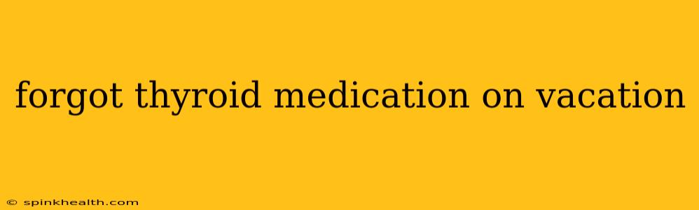 forgot thyroid medication on vacation