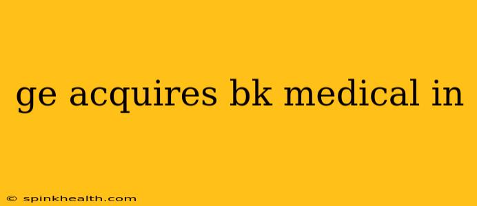 ge acquires bk medical in