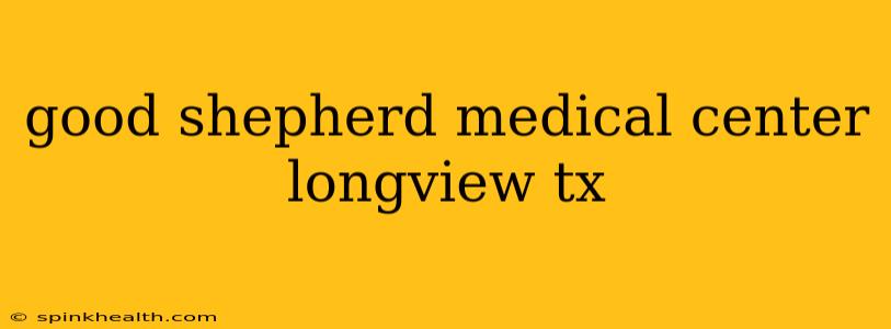 good shepherd medical center longview tx
