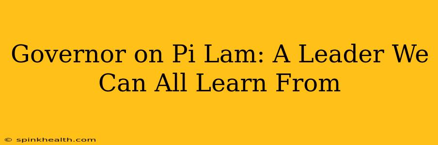 Governor on Pi Lam: A Leader We Can All Learn From