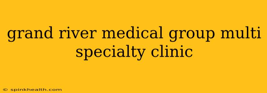 grand river medical group multi specialty clinic