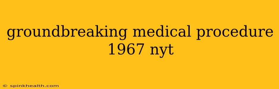 groundbreaking medical procedure 1967 nyt