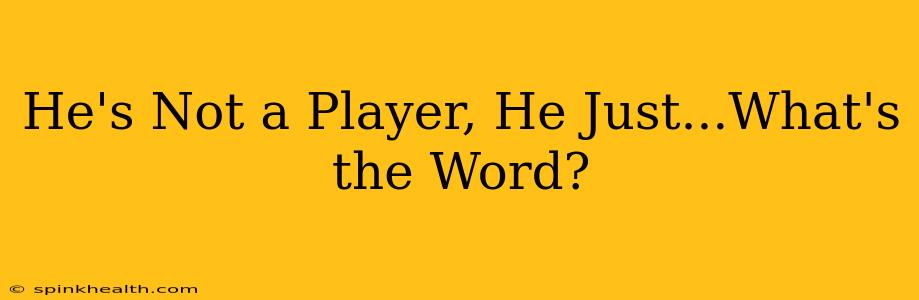 He's Not a Player, He Just...What's the Word?