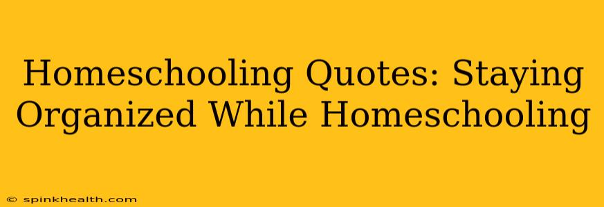 Homeschooling Quotes: Staying Organized While Homeschooling