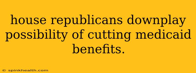 house republicans downplay possibility of cutting medicaid benefits.