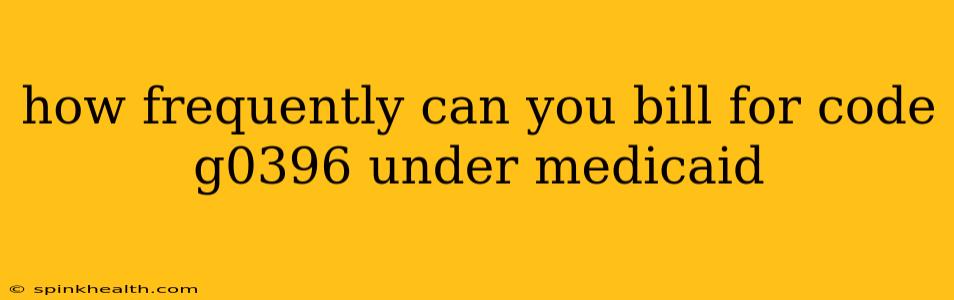 how frequently can you bill for code g0396 under medicaid