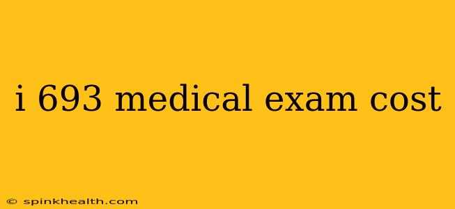 i 693 medical exam cost