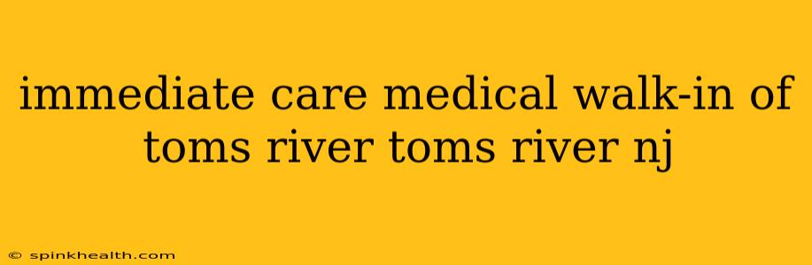 immediate care medical walk-in of toms river toms river nj