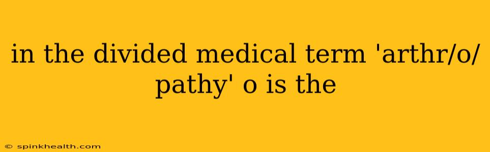 in the divided medical term 'arthr/o/pathy' o is the