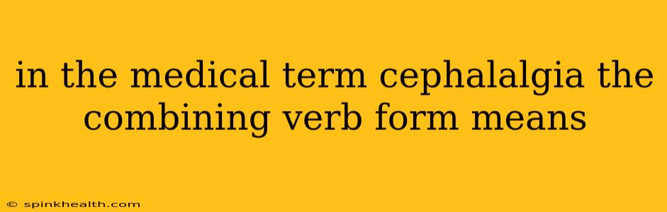in the medical term cephalalgia the combining verb form means