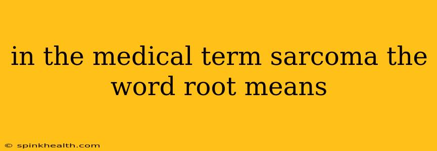 in the medical term sarcoma the word root means