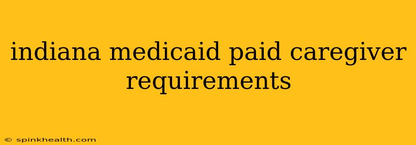indiana medicaid paid caregiver requirements
