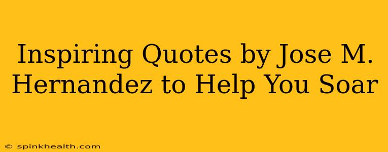 Inspiring Quotes by Jose M. Hernandez to Help You Soar