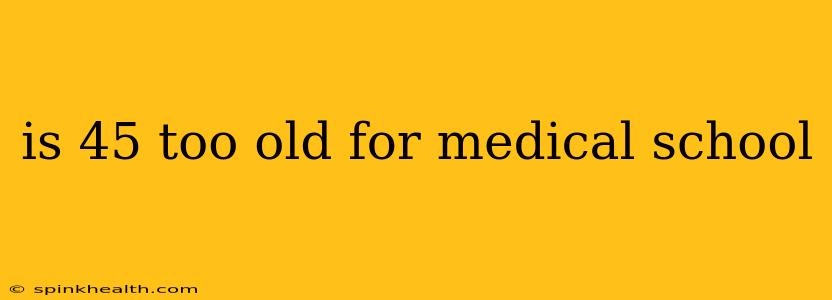 is 45 too old for medical school