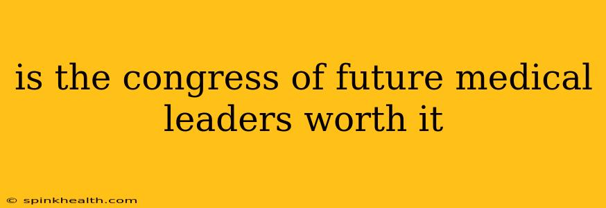 is the congress of future medical leaders worth it