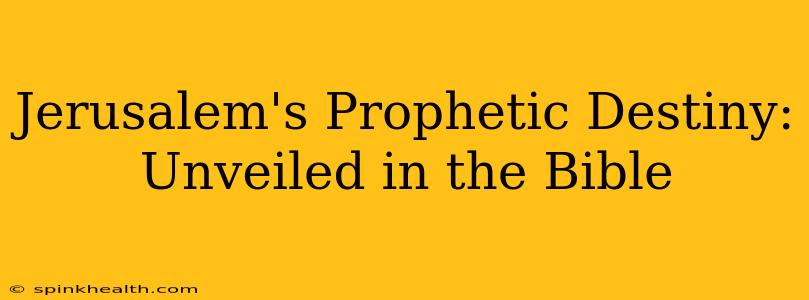 Jerusalem's Prophetic Destiny: Unveiled in the Bible
