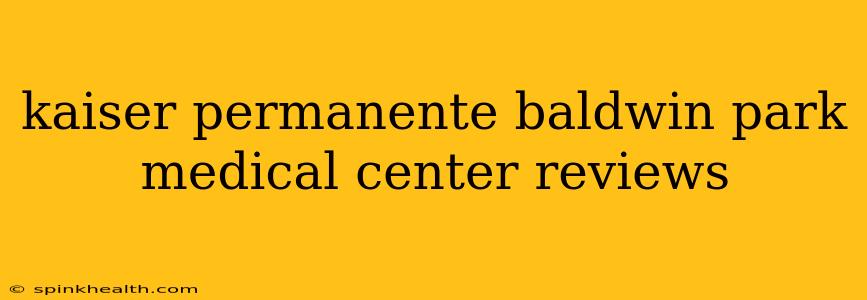 kaiser permanente baldwin park medical center reviews