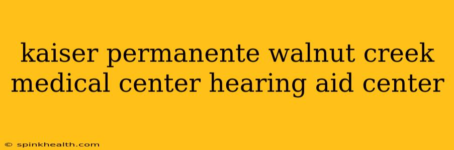 kaiser permanente walnut creek medical center hearing aid center
