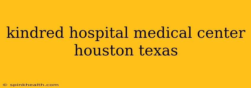 kindred hospital medical center houston texas
