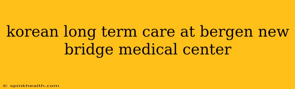 korean long term care at bergen new bridge medical center