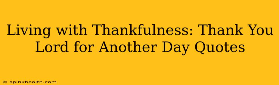 Living with Thankfulness: Thank You Lord for Another Day Quotes