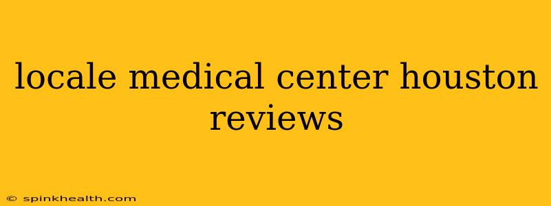 locale medical center houston reviews