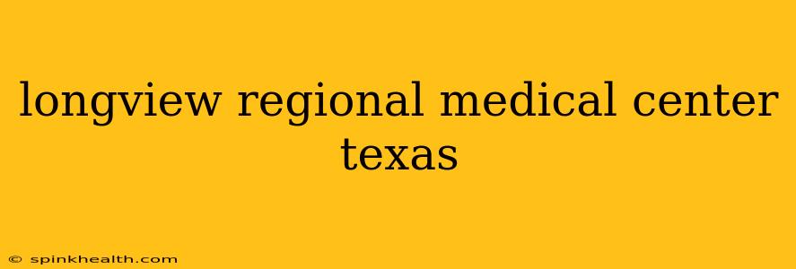 longview regional medical center texas