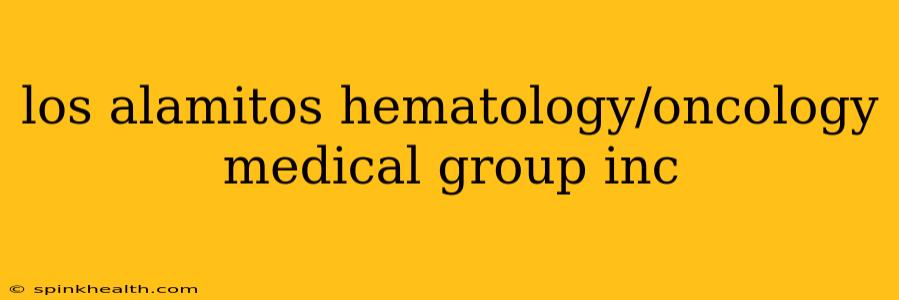 los alamitos hematology/oncology medical group inc