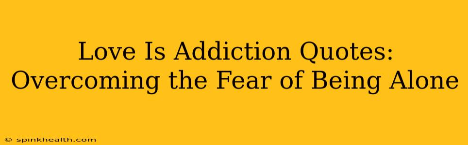 Love Is Addiction Quotes: Overcoming the Fear of Being Alone