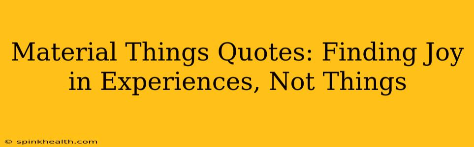 Material Things Quotes: Finding Joy in Experiences, Not Things