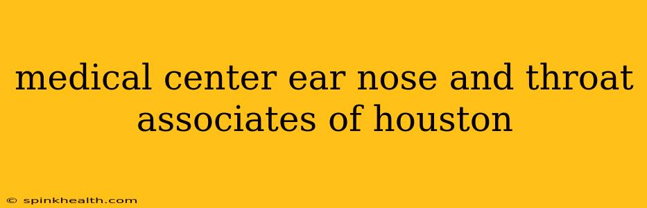 medical center ear nose and throat associates of houston