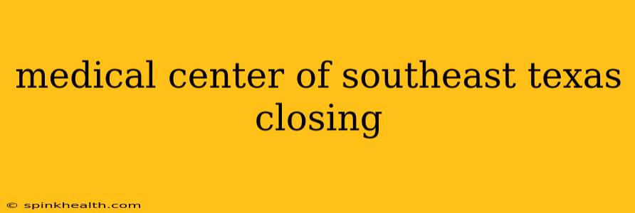 medical center of southeast texas closing