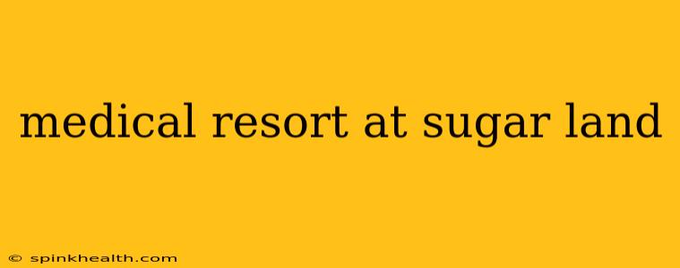 medical resort at sugar land