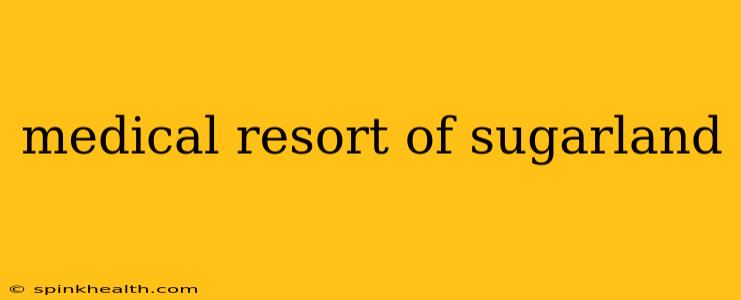 medical resort of sugarland
