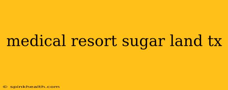 medical resort sugar land tx