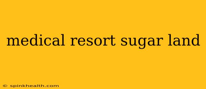 medical resort sugar land