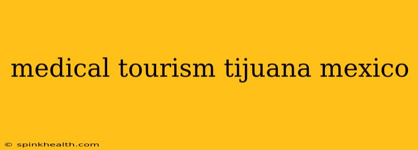 medical tourism tijuana mexico