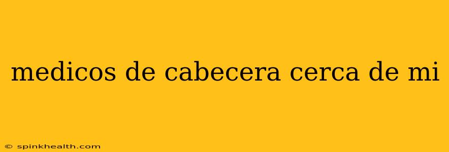 medicos de cabecera cerca de mi