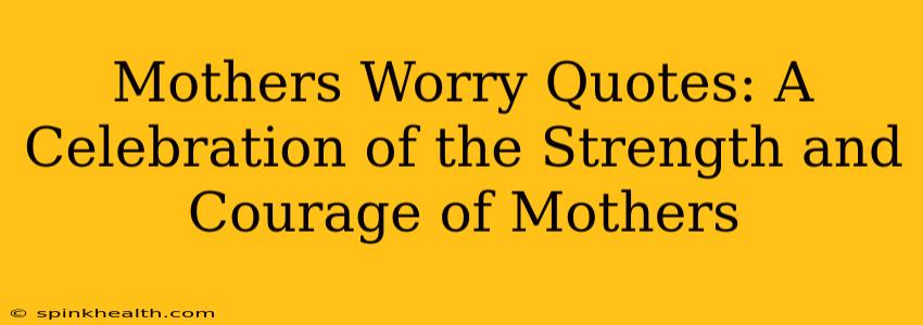 Mothers Worry Quotes: A Celebration of the Strength and Courage of Mothers