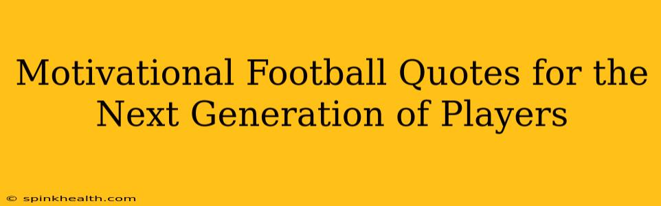 Motivational Football Quotes for the Next Generation of Players