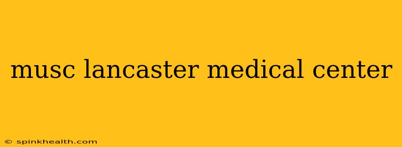 musc lancaster medical center