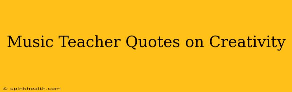 Music Teacher Quotes on Creativity