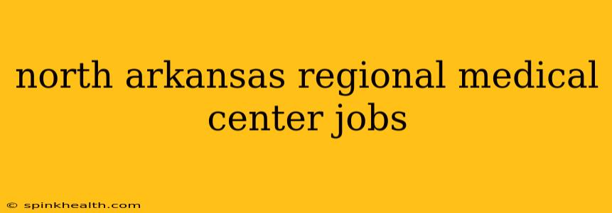 north arkansas regional medical center jobs