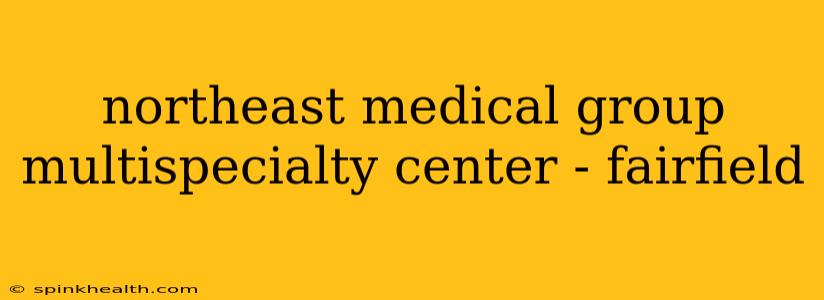 northeast medical group multispecialty center - fairfield