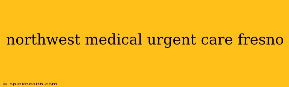 northwest medical urgent care fresno
