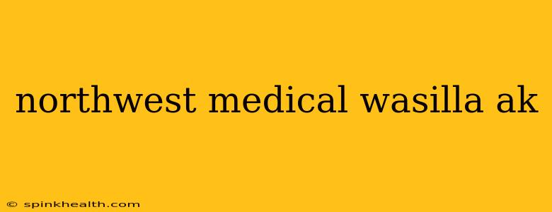 northwest medical wasilla ak
